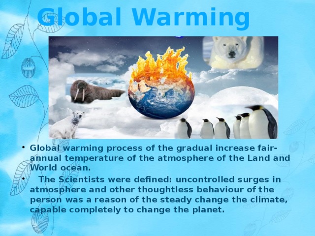 Global Warming   Global warming process of the gradual increase fair-annual temperature of the atmosphere of the Land and World ocean.     The Scientists were defined: uncontrolled surges in atmosphere and other thoughtless behaviour of the person was a reason of the steady change the climate, capable completely to change the planet. 