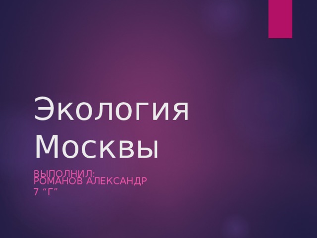 Экология Москвы ВЫПОЛНИЛ:  РОМАНОВ АЛЕКСАНДР 7 “ Г ” 