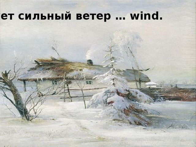 Дует сильный ветер … wind. 