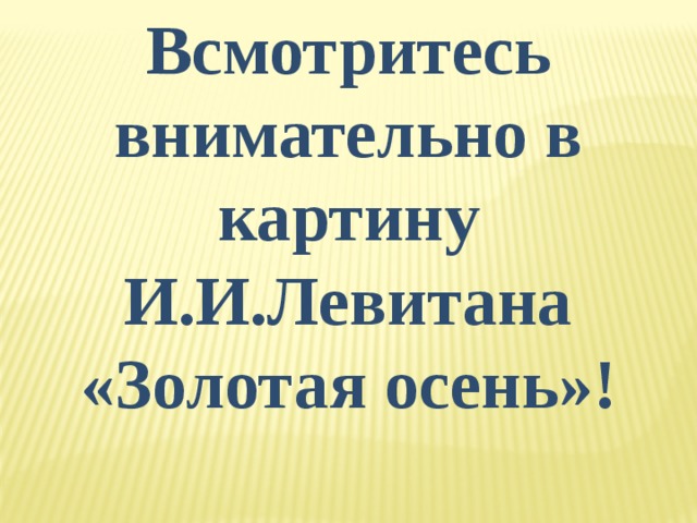 Всмотритесь внимательно в картину И.И.Левитана «Золотая осень»! 
