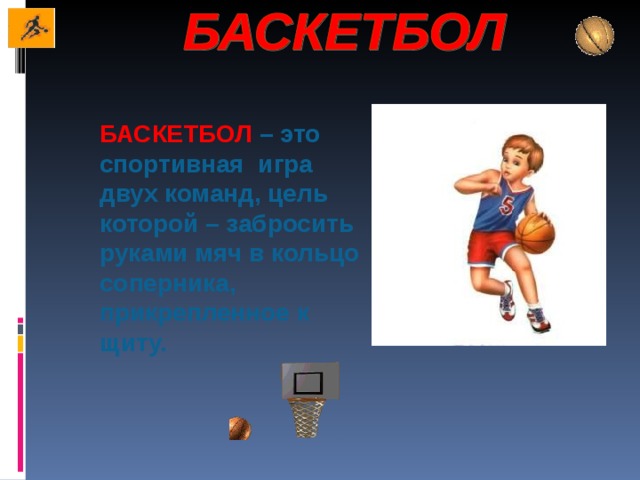 БАСКЕТБОЛ  – это спортивная игра двух команд, цель которой – забросить руками мяч в кольцо соперника, прикрепленное к щиту. 