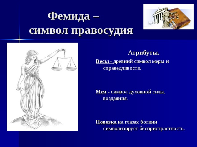  Фемида –  символ правосудия Атрибуты. Весы - древний символ меры и справедливости.   Меч - символ духовной силы, воздаяния.   Повязка на глазах богини символизирует беспристрастность . 