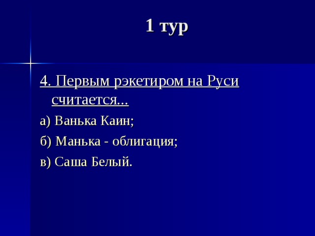 1 тур   4. Первым рэкетиром на Руси считается... а) Ванька Каин; б) Манька - облигация; в) Саша Белый. 