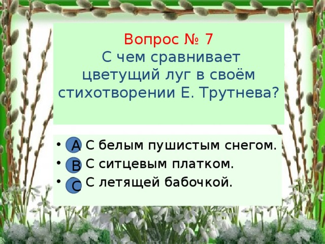 Вопрос № 7  С чем сравнивает цветущий луг в своём стихотворении Е. Трутнева?   А С белым пушистым снегом. В. С ситцевым платком. С. С летящей бабочкой. А В С 