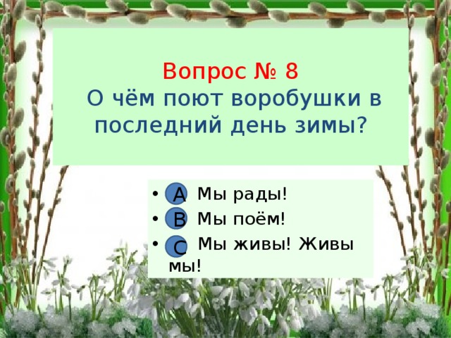 Вопрос № 8   О чём поют воробушки в последний день зимы? А. Мы рады! В. Мы поём! С. Мы живы! Живы мы! А В С 