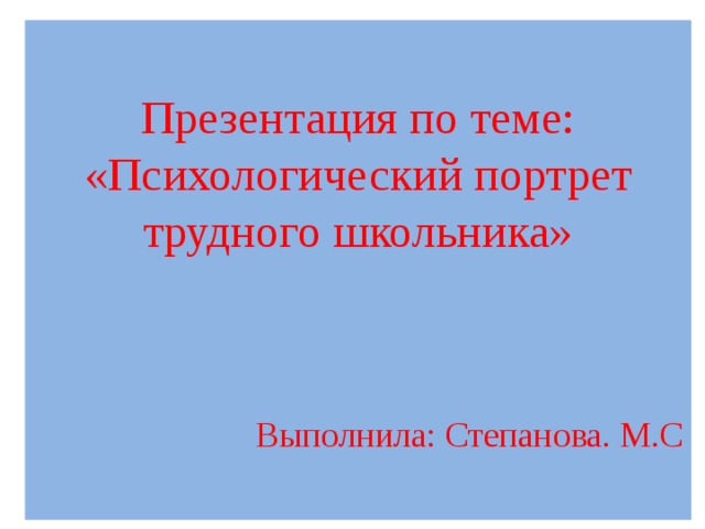 Презентация по теме: «Психологический портрет трудного школьника» Выполнила: Степанова. М.С 