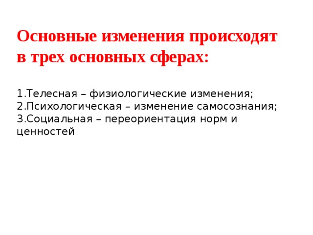 Основные изменения происходят в трех основных сферах:   1.Телесная – физиологические изменения;   2.Психологическая – изменение самосознания;  3.Социальная – переориентация норм и ценностей 