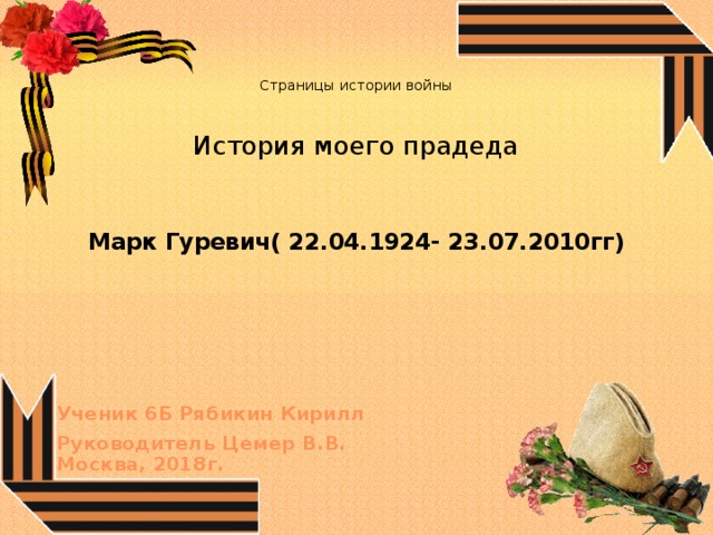    Страницы истории войны   История моего прадеда Марк Гуревич( 22.04.1924- 23.07.2010гг)  Ученик 6Б Рябикин Кирилл  Руководитель Цемер В.В.  Москва, 2018г. 