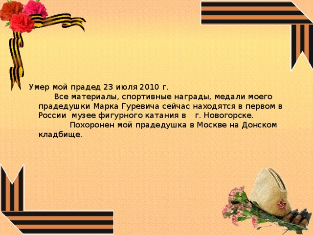 Умер мой прадед 23 июля 2010 г.   Все материалы, спортивные награды, медали моего прадедушки Марка Гуревича сейчас находятся в первом в России музее фигурного катания в  г. Новогорске.    Похоронен мой прадедушка в Москве на Донском кладбище.   
