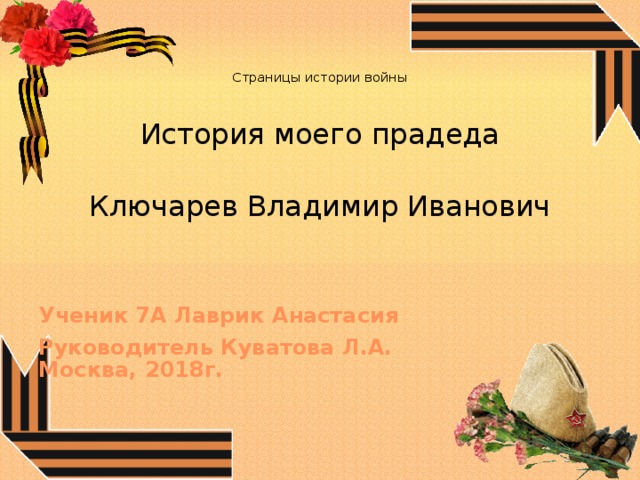    Страницы истории войны   История моего прадеда Ключарев Владимир Иванович Ученик 7А Лаврик Анастасия Руководитель Куватова Л.А.  Москва, 2018г. 