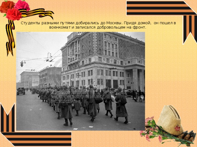    Студенты разными путями добирались до Москвы. Придя домой, он пошел в военкомат и записался добровольцем на фронт. 