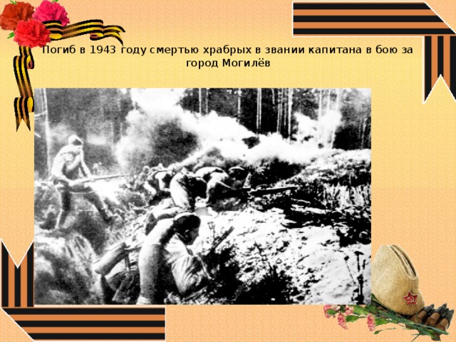   Погиб в 1943 году смертью храбрых в звании капитана в бою за город Могилёв 