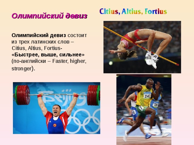 Олимпийский девиз Олимпийский девиз состоит из трех латинских слов – Citius, Altius, Fortius- «Быстрее, выше, сильнее» (по-английски – Faster, higher, stronger ). 