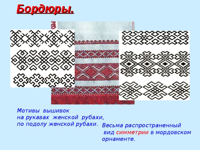 Бордюры. Весьма распространенный  вид симметрии в мордовском орнаменте. Мотивы вышивок на рукавах женской рубахи, по подолу женской рубахи . 