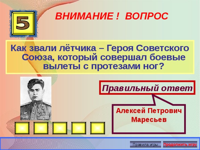 Алексей Петрович Маресьев ВНИМАНИЕ ! ВОПРОС Как звали лётчика – Героя Советского Союза, который совершал боевые вылеты с протезами ног? Правильный ответ Правила игры Продолжить игру 