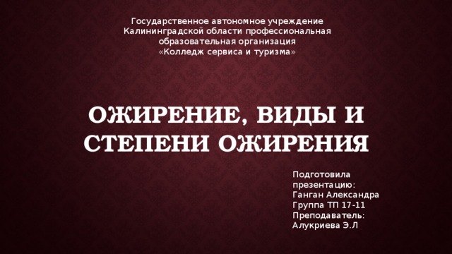 Государственное автономное учреждение Калининградской области профессиональная образовательная организация  «Колледж сервиса и туризма» Ожирение, виды и степени ожирения Подготовила презентацию: Ганган Александра Группа ТП 17-11 Преподаватель: Алукриева Э.Л 