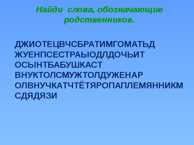 Найди слова, обозначающие родственников. ДЖИОТЕЦВЧСБРАТИМГОМАТЬД ЖУЕНПСЕСТРАЫОДЛДОЧЬИТ ОСЫНТБАБУШКАСТ ВНУКТОЛСМУЖТОЛДУЖЕНАР ОЛВНУЧКАТЧТЁТЯРОПАПЛЕМЯННИКМСДЯДЯЗИ 