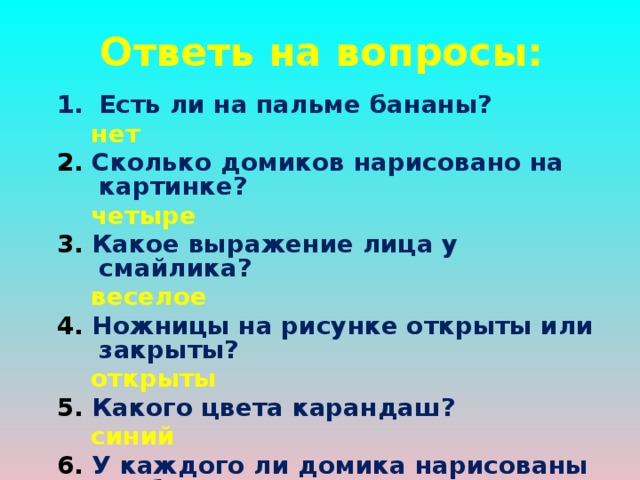 Ответь на вопросы: Есть ли на пальме бананы?   нет 2. Сколько домиков нарисовано на картинке?  четыре 3. Какое выражение лица у смайлика?  веселое 4. Ножницы на рисунке открыты или закрыты?  открыты 5. Какого цвета карандаш?  синий 6. У каждого ли домика нарисованы трубы?  да 