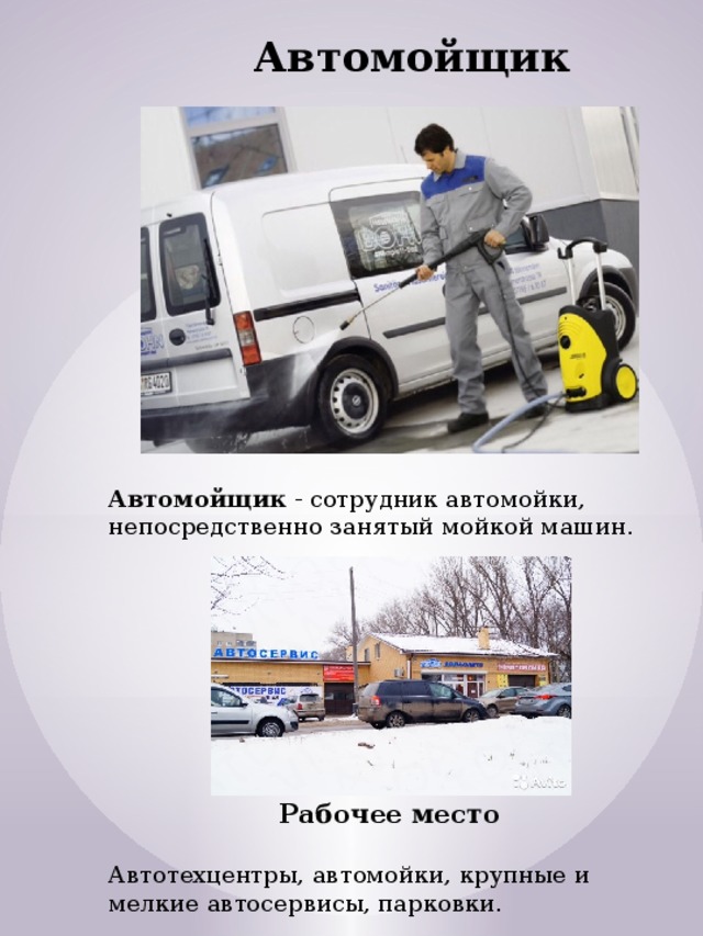 Автомойщик Автомойщик  - сотрудник автомойки, непосредственно занятый мойкой машин. Рабочее место  Автотехцентры, автомойки, крупные и мелкие автосервисы, парковки. 