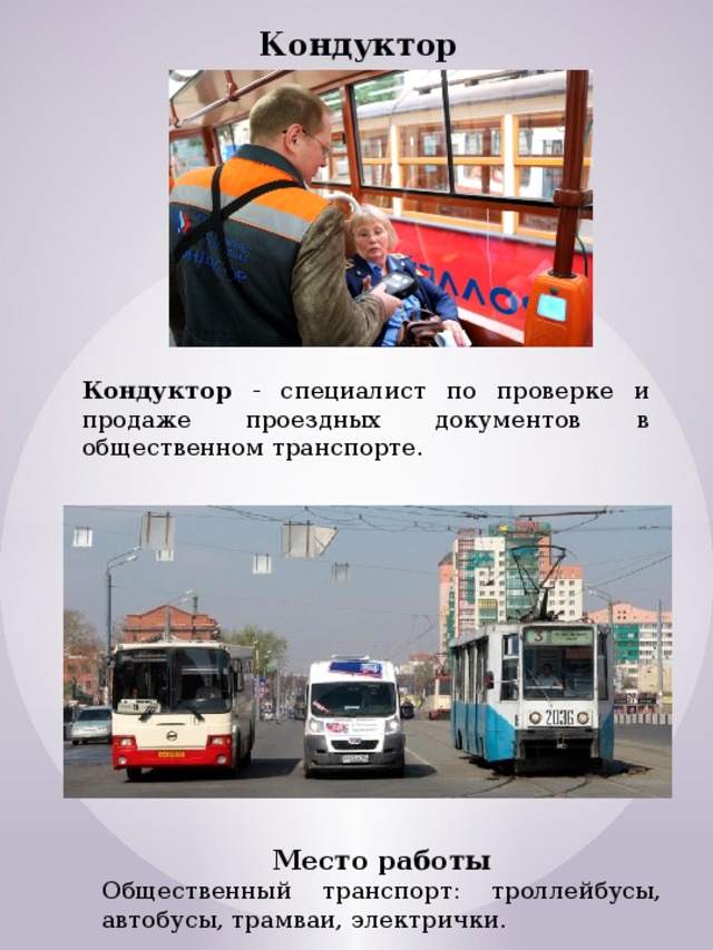 Кондуктор Кондуктор - специалист по проверке и продаже проездных документов в общественном транспорте. Место работы Общественный транспорт: троллейбусы, автобусы, трамваи, электрички. 