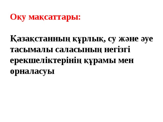 Оқу мақсаттары:  Қазақстанның құрлық, су және әуе тасымалы саласының негізгі ерекшеліктерінің құрамы мен орналасуы 