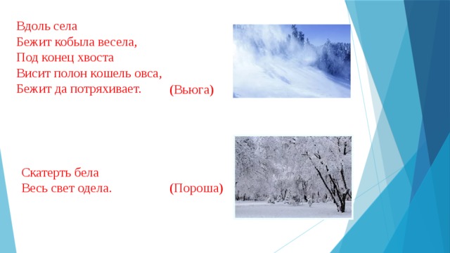 Вдоль села  Бежит кобыла весела,  Под конец хвоста  Висит полон кошель овса,  Бежит да потряхивает. (Вьюга) Скатерть бела  Весь свет одела. (Пороша) 