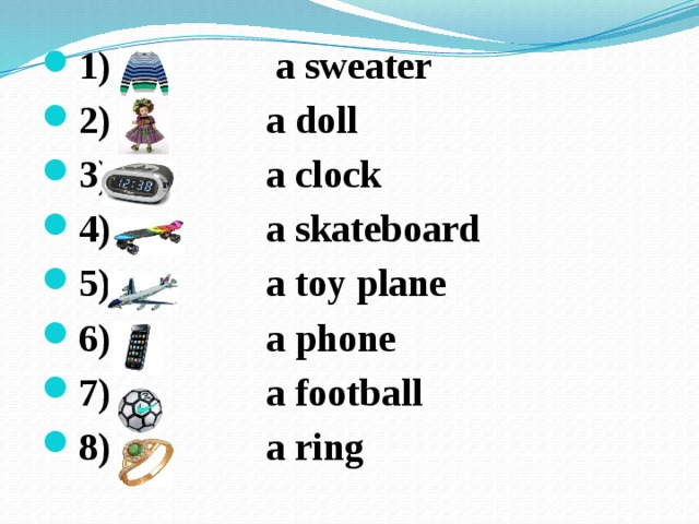 1) a sweater 2) a doll 3) a clock 4) a skateboard 5) a toy plane 6) a phone 7) a football 8) a ring 