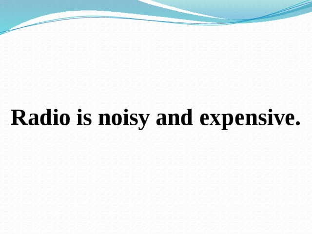 Radio is noisy and expensive. 
