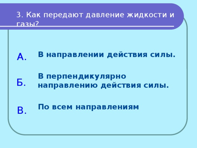 3. Как передают давление жидкости и газы? В направлении действия силы.  В перпендикулярно направлению действия силы.  По всем направлениям А. Б. В. 