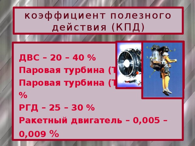 коэффициент полезного действия (КПД) ДВС – 20 – 40 % Паровая турбина (ТЭС) – 40% Паровая турбина (ТЭЦ) – до 60 % РГД – 25 – 30 % Ракетный двигатель – 0,005 – 0,009 %  