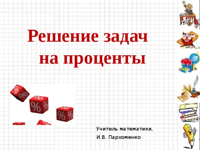 Решение задач на проценты Учитель математики, И.В. Пархоменко 