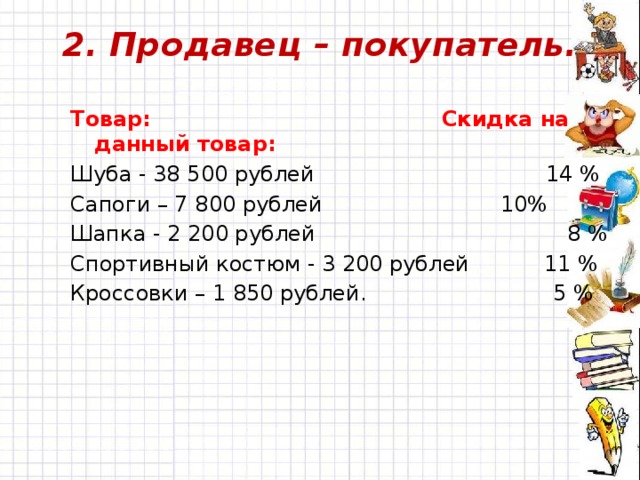 2. Продавец – покупатель. Товар: Скидка на данный товар: Шуба - 38 500 рублей 14 % Сапоги – 7 800 рублей  10% Шапка - 2 200 рублей 8 % Спортивный костюм - 3 200 рублей 11 % Кроссовки – 1 850 рублей.  5 % 