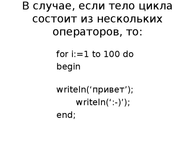 В случае, если тело цикла состоит из нескольких операторов, то: for i:=1 to 100 do begin  writeln(‘привет’);  writeln(‘:-)’); end;