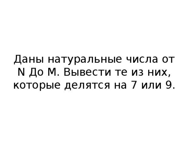 Даны натуральные числа от N До M . Вывести те из них, которые делятся на 7 или 9.