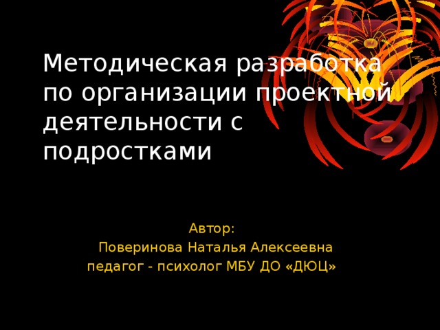 Методическая разработка по организации проектной деятельности с подростками Автор:  Поверинова Наталья Алексеевна педагог - психолог МБУ ДО «ДЮЦ» 