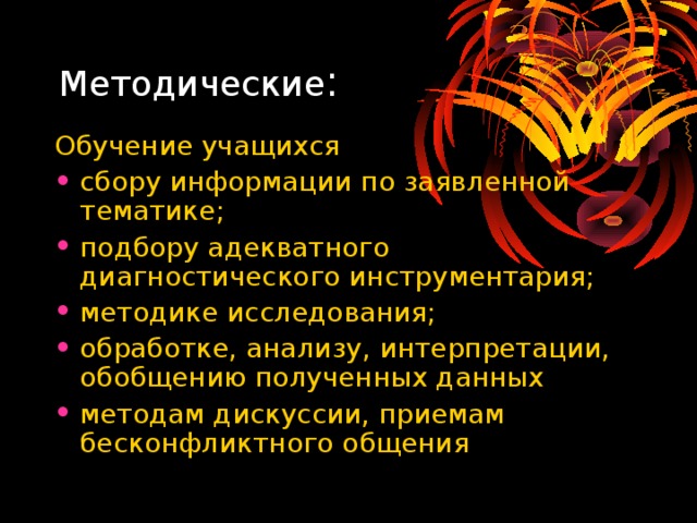 Методические : Обучение учащихся сбору информации по заявленной тематике; подбору адекватного диагностического инструментария; методике исследования; обработке, анализу, интерпретации, обобщению полученных данных методам дискуссии, приемам бесконфликтного общения 