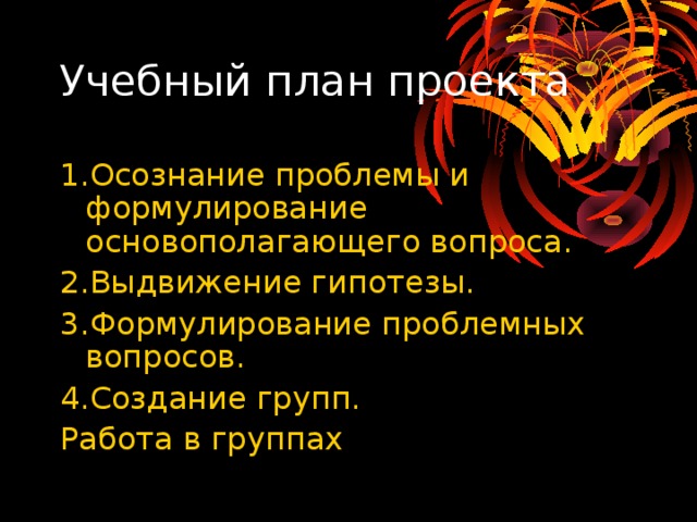 Учебный план проекта 1.Осознание проблемы и формулирование основополагающего вопроса. 2.Выдвижение гипотезы. 3.Формулирование проблемных вопросов. 4.Создание групп. Работа в группах 