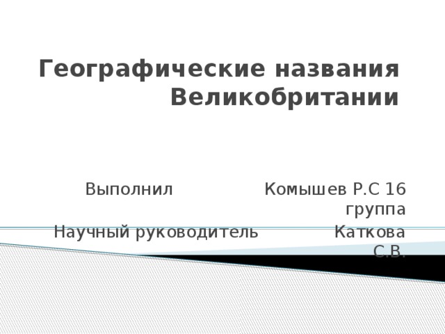 Географические названия Великобритании Выполнил Комышев Р.С 16 группа Научный руководитель Каткова С.В. 