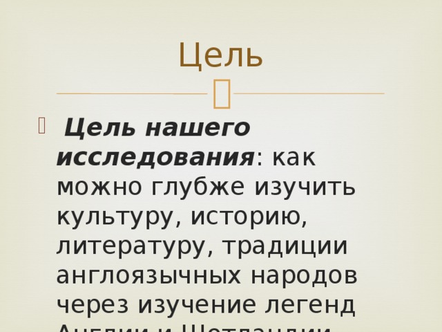 Цель   Цель нашего исследования : как можно глубже изучить культуру, историю, литературу, традиции англоязычных народов через изучение легенд Англии и Шотландии. 