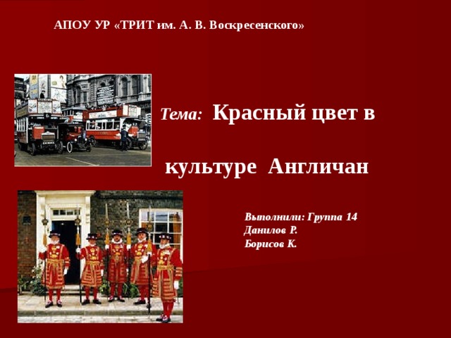   АПОУ УР «ТРИТ им. А. В. Воскресенского»   Тема: Красный цвет в  культуре Англичан   Выполнили: Группа 14 Данилов Р. Борисов К.     