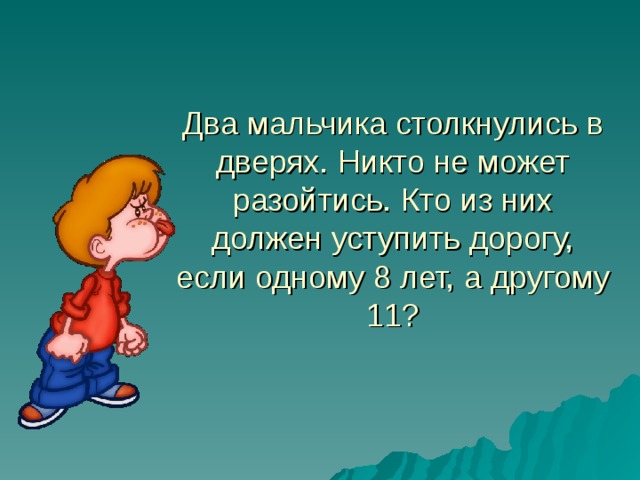 Два мальчика столкнулись в дверях. Никто не может разойтись. Кто из них должен уступить дорогу, если одному 8 лет, а другому 11? 