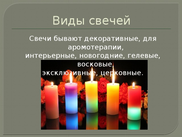 Виды свечей Свечи бывают декоративные, для аромотерапии, интерьерные, новогодние, гелевые, восковые, эксклюзивные, церковные. 