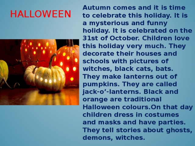 This holiday is celebrated. Halloween is celebrated on the 31st of October . A symbol of this Holiday is продолжение. Funny Holidays celebrate. The 31st of October we celebrate Halloween.
