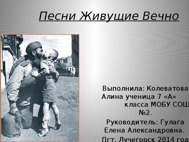 Песни Живущие Вечно Выполнила: Колеватова Алина ученица 7 «А» класса МОБУ СОШ №2. Руководитель: Гулага Елена Александровна. Пгт. Лучегорск 2014 год 