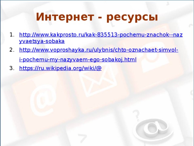 Интернет - ресурсы http://www.kakprosto.ru/kak-835513-pochemu-znachok--nazyvaetsya-sobaka http://www.voproshayka.ru/ulybnis/chto-oznachaet-simvol-i-pochemu-my-nazyvaem-ego-sobakoj.html https://ru.wikipedia.org/wiki /@ 
