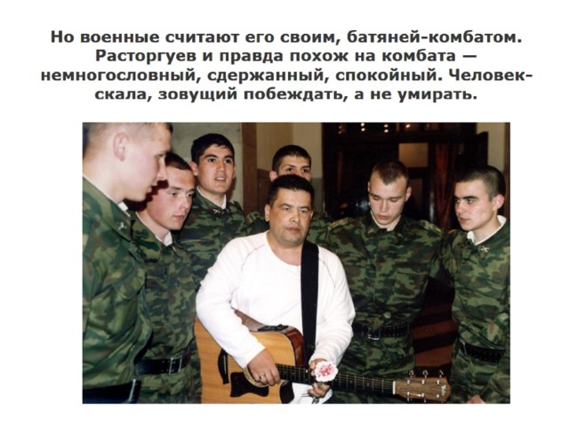 Но военные считают его своим, батяней-комбатом. Расторгуев и правда похож на комбата — немногословный, сдержанный, спокойный. Человек-скала, зовущий побеждать, а не умирать.   