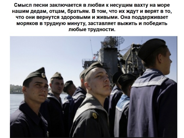 Смысл песни заключается в любви к несущим вахту на море нашим дедам, отцам, братьям. В том, что их ждут и верят в то, что они вернутся здоровыми и живыми. Она поддерживает моряков в трудную минуту, заставляет выжить и победить любые трудности. 