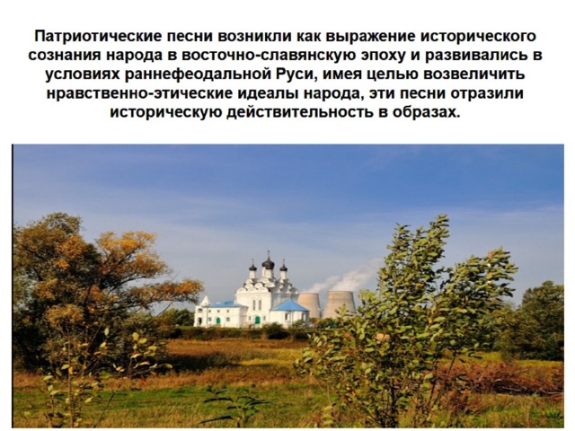 Патриотические песни возникли как выражение исторического сознания народа в восточно-славянскую эпоху и развивались в условиях раннефеодальной Руси, имея целью возвеличить нравственно-этические идеалы народа, эти песни отразили историческую действительность в образах. 