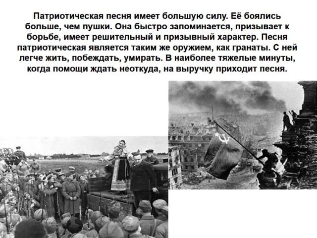 Патриотическая песня имеет большую силу. Её боялись больше, чем пушки. Она быстро запоминается, призывает к борьбе, имеет решительный и призывный характер. Песня патриотическая является таким же оружием, как гранаты. С ней легче жить, побеждать, умирать. В наиболее тяжелые минуты, когда помощи ждать неоткуда, на выручку приходит песня. 