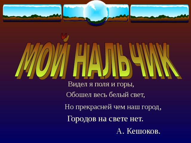 Видел я поля и горы, Обошел весь белый свет, Но прекрасней чем наш город , Городов на свете нет. А. Кешоков. 